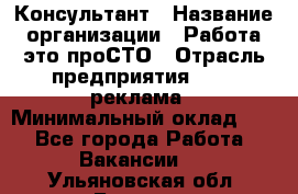 Консультант › Название организации ­ Работа-это проСТО › Отрасль предприятия ­ PR, реклама › Минимальный оклад ­ 1 - Все города Работа » Вакансии   . Ульяновская обл.,Барыш г.